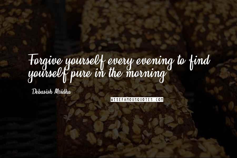 Debasish Mridha Quotes: Forgive yourself every evening to find yourself pure in the morning.