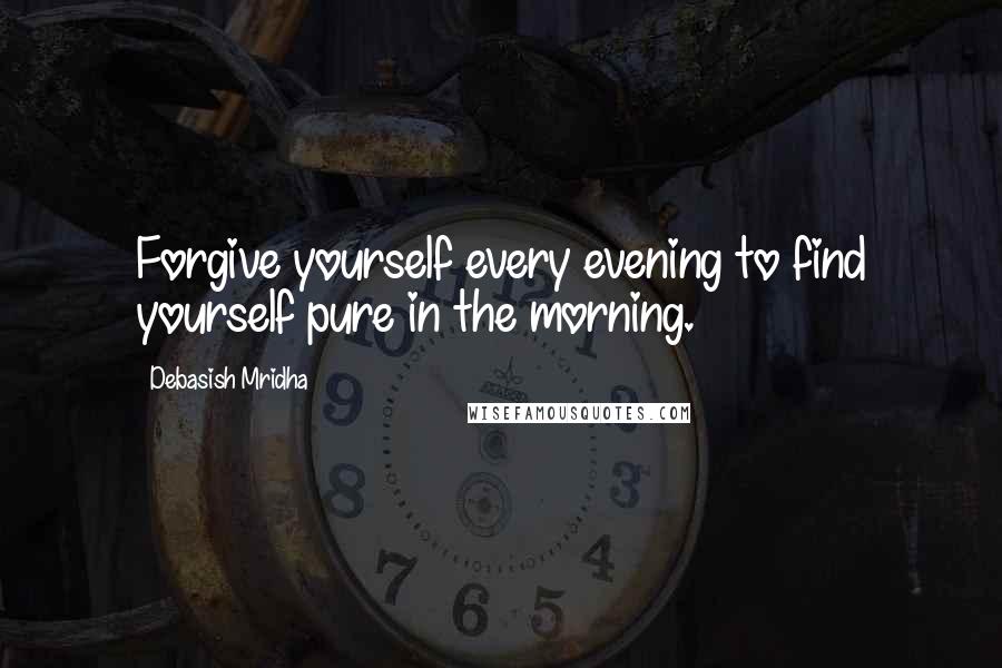 Debasish Mridha Quotes: Forgive yourself every evening to find yourself pure in the morning.