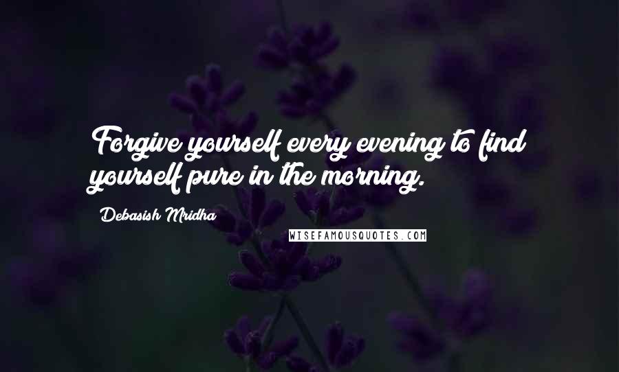 Debasish Mridha Quotes: Forgive yourself every evening to find yourself pure in the morning.