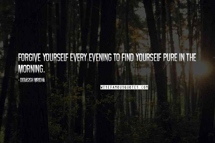 Debasish Mridha Quotes: Forgive yourself every evening to find yourself pure in the morning.