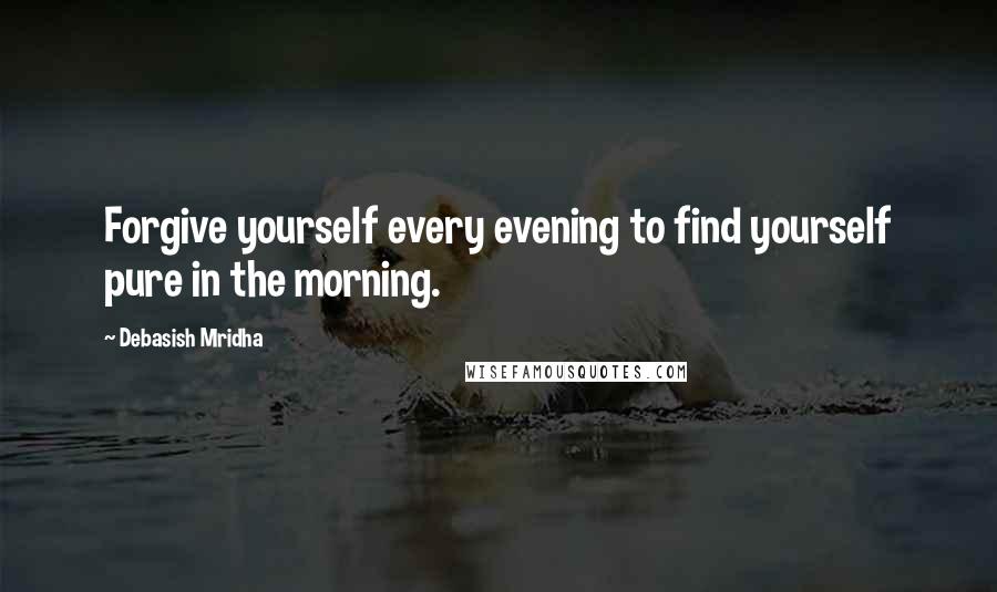 Debasish Mridha Quotes: Forgive yourself every evening to find yourself pure in the morning.