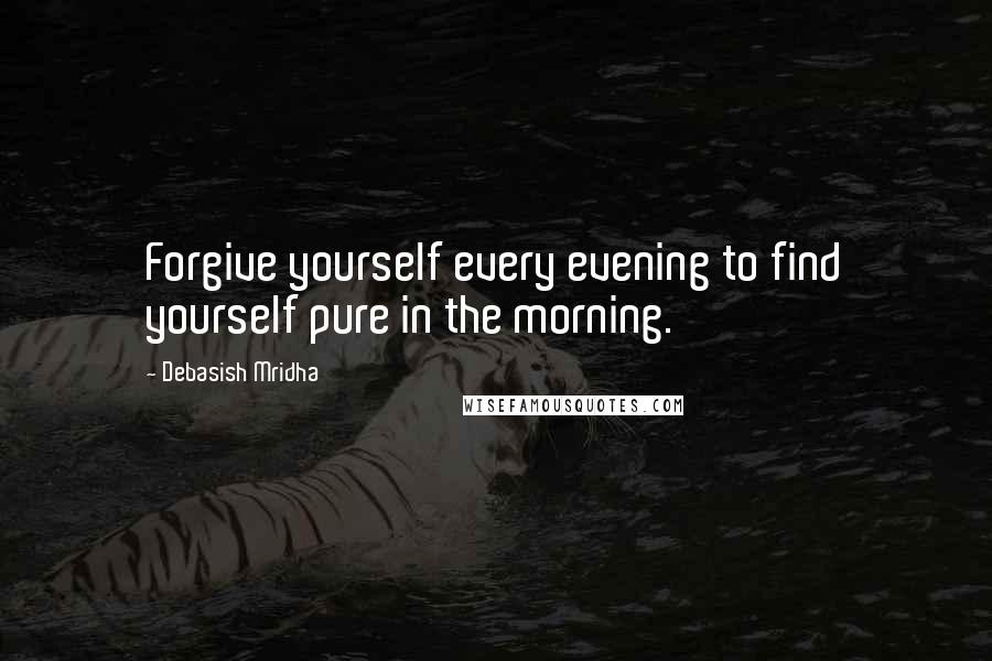 Debasish Mridha Quotes: Forgive yourself every evening to find yourself pure in the morning.