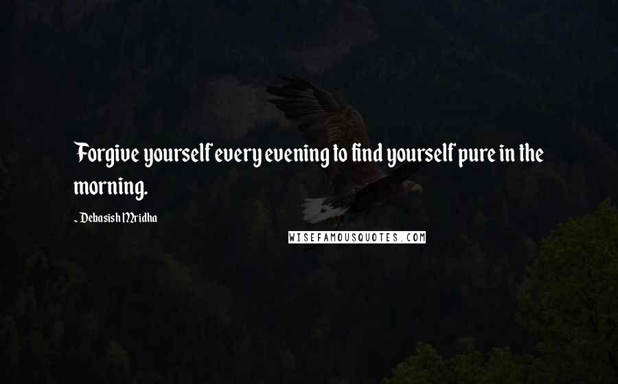 Debasish Mridha Quotes: Forgive yourself every evening to find yourself pure in the morning.