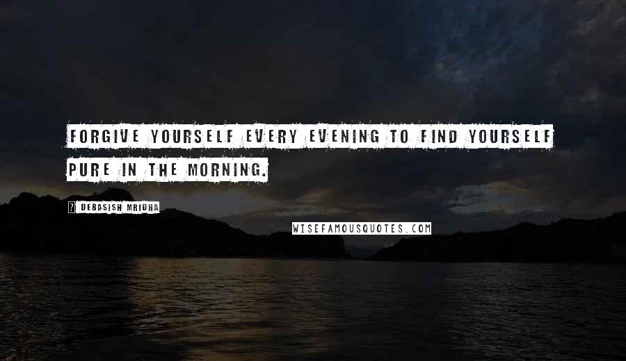 Debasish Mridha Quotes: Forgive yourself every evening to find yourself pure in the morning.