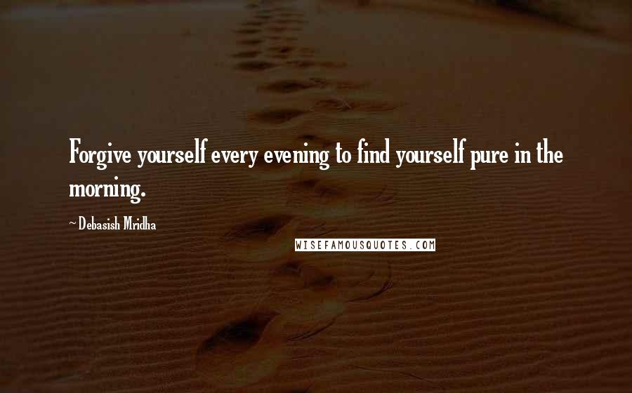 Debasish Mridha Quotes: Forgive yourself every evening to find yourself pure in the morning.