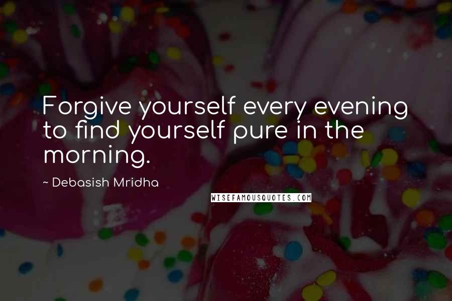 Debasish Mridha Quotes: Forgive yourself every evening to find yourself pure in the morning.