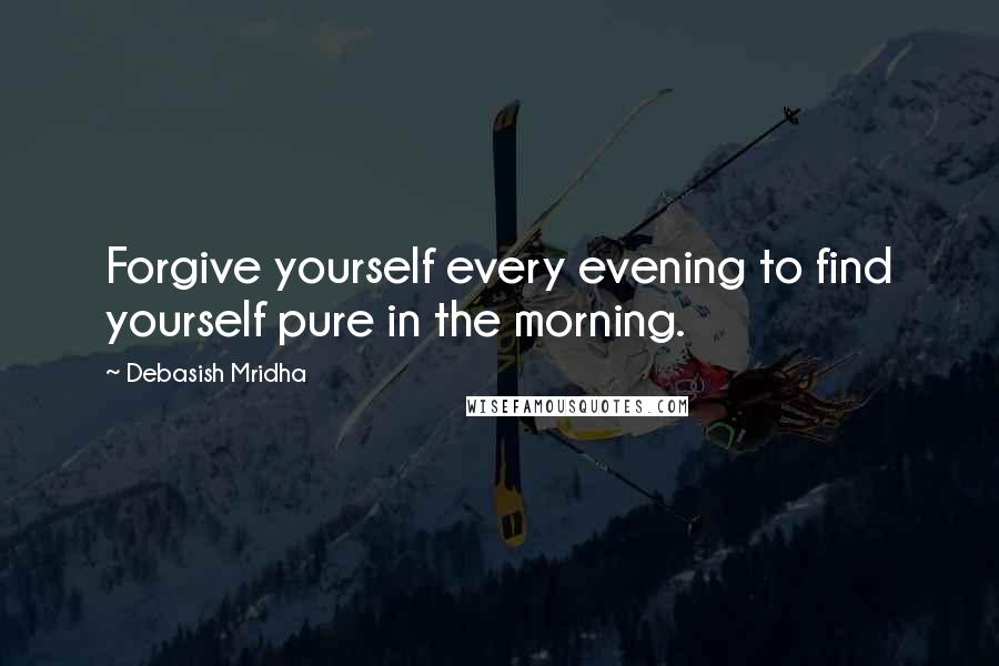 Debasish Mridha Quotes: Forgive yourself every evening to find yourself pure in the morning.
