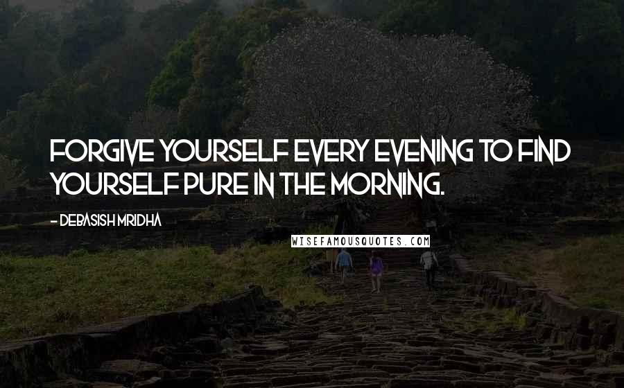 Debasish Mridha Quotes: Forgive yourself every evening to find yourself pure in the morning.