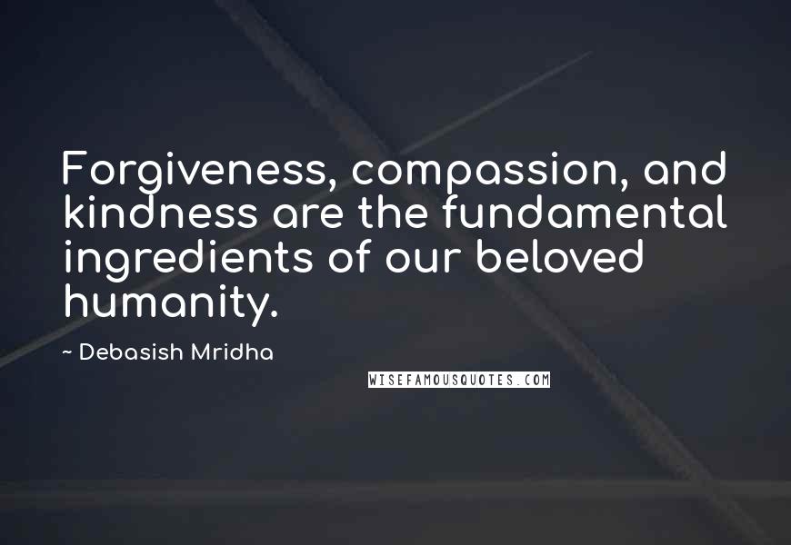 Debasish Mridha Quotes: Forgiveness, compassion, and kindness are the fundamental ingredients of our beloved humanity.