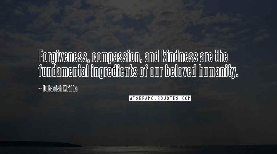 Debasish Mridha Quotes: Forgiveness, compassion, and kindness are the fundamental ingredients of our beloved humanity.