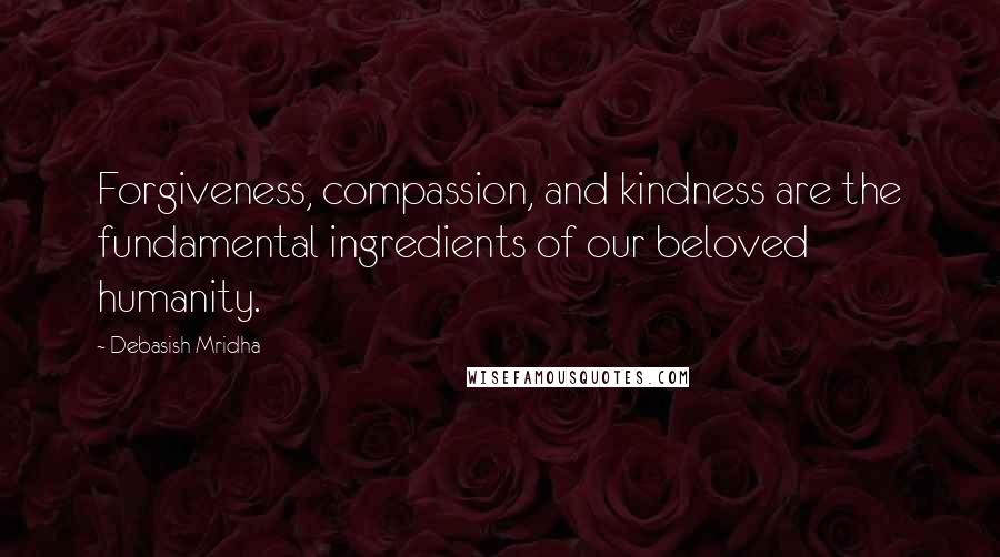 Debasish Mridha Quotes: Forgiveness, compassion, and kindness are the fundamental ingredients of our beloved humanity.