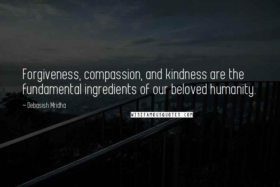 Debasish Mridha Quotes: Forgiveness, compassion, and kindness are the fundamental ingredients of our beloved humanity.