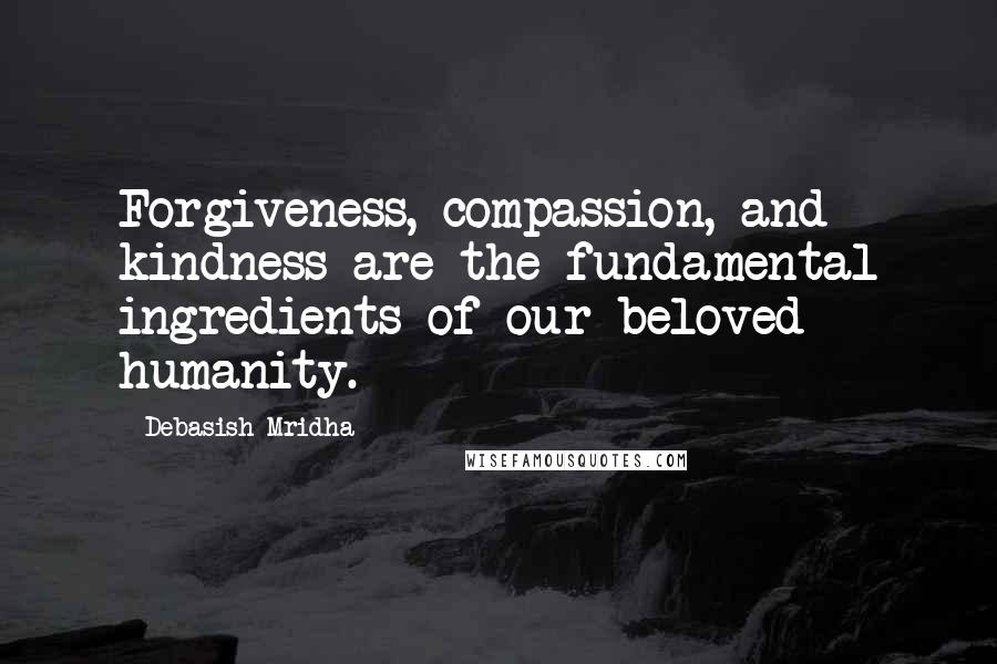 Debasish Mridha Quotes: Forgiveness, compassion, and kindness are the fundamental ingredients of our beloved humanity.