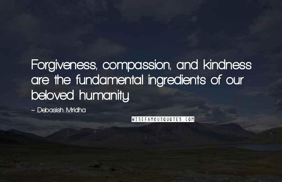Debasish Mridha Quotes: Forgiveness, compassion, and kindness are the fundamental ingredients of our beloved humanity.