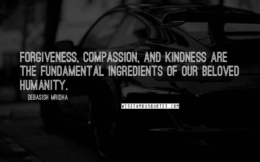 Debasish Mridha Quotes: Forgiveness, compassion, and kindness are the fundamental ingredients of our beloved humanity.