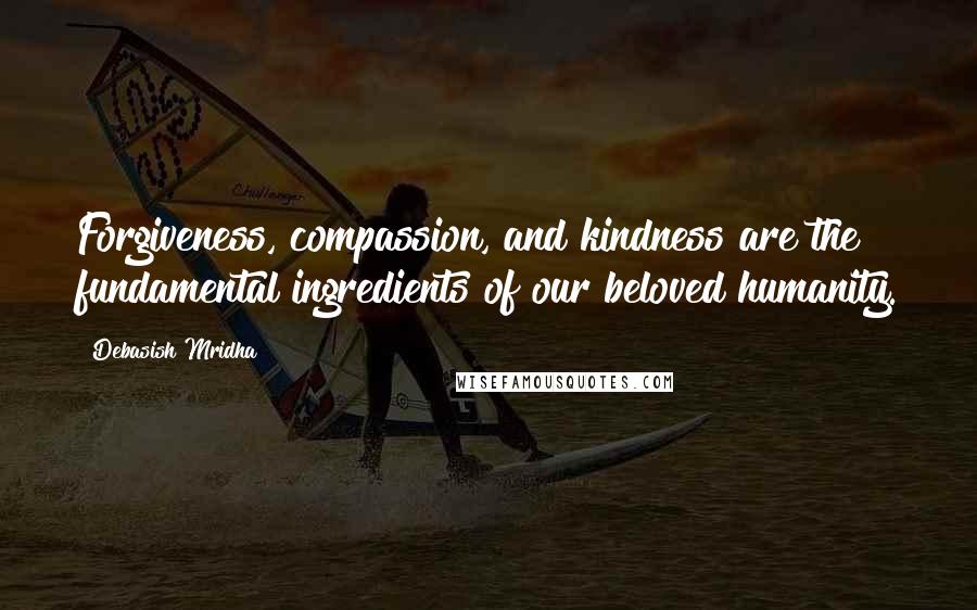 Debasish Mridha Quotes: Forgiveness, compassion, and kindness are the fundamental ingredients of our beloved humanity.