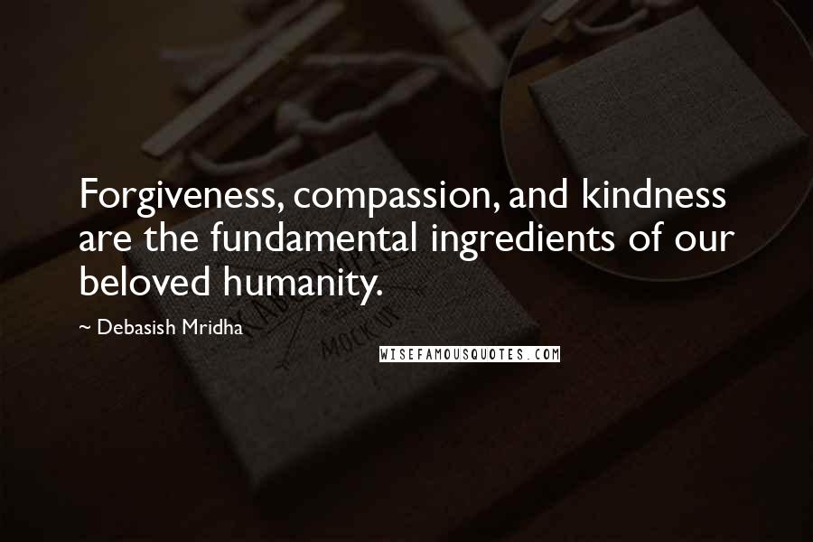 Debasish Mridha Quotes: Forgiveness, compassion, and kindness are the fundamental ingredients of our beloved humanity.