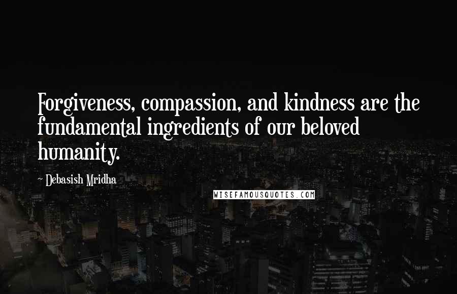 Debasish Mridha Quotes: Forgiveness, compassion, and kindness are the fundamental ingredients of our beloved humanity.