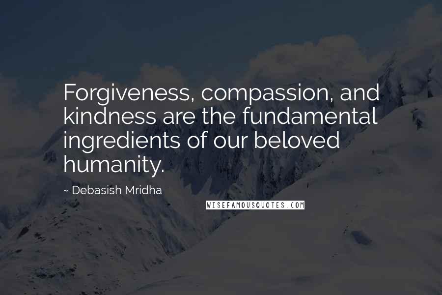 Debasish Mridha Quotes: Forgiveness, compassion, and kindness are the fundamental ingredients of our beloved humanity.