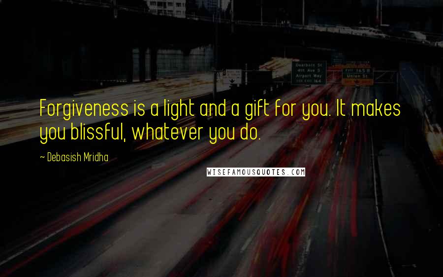 Debasish Mridha Quotes: Forgiveness is a light and a gift for you. It makes you blissful, whatever you do.