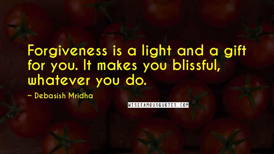 Debasish Mridha Quotes: Forgiveness is a light and a gift for you. It makes you blissful, whatever you do.