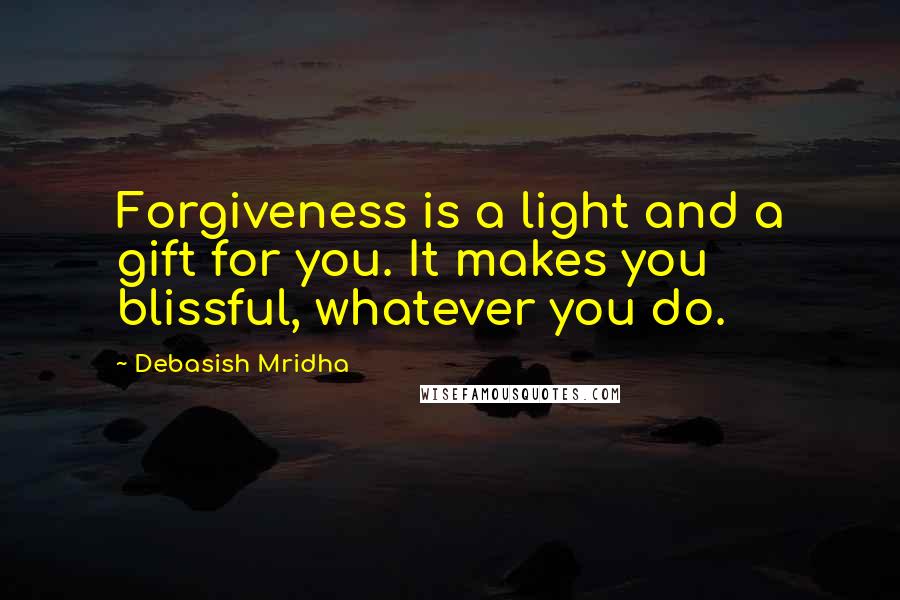 Debasish Mridha Quotes: Forgiveness is a light and a gift for you. It makes you blissful, whatever you do.