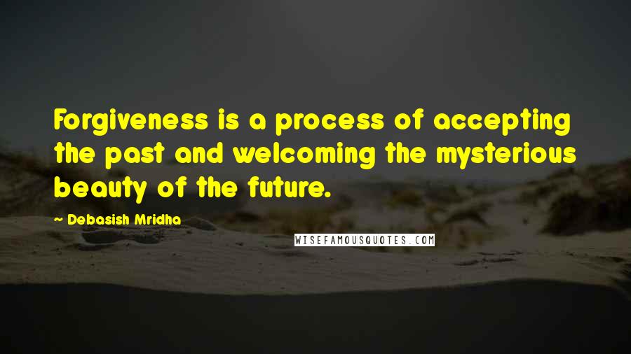 Debasish Mridha Quotes: Forgiveness is a process of accepting the past and welcoming the mysterious beauty of the future.