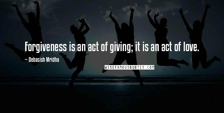 Debasish Mridha Quotes: Forgiveness is an act of giving; it is an act of love.