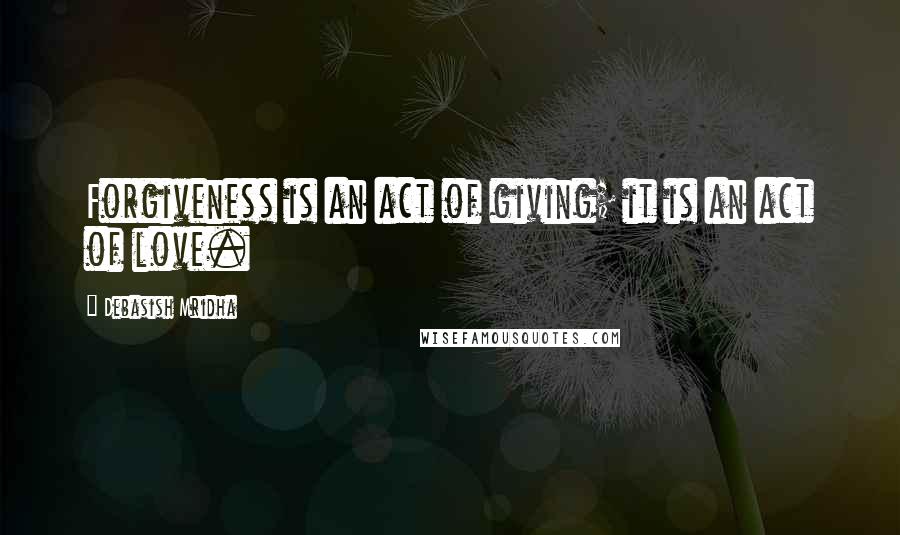 Debasish Mridha Quotes: Forgiveness is an act of giving; it is an act of love.