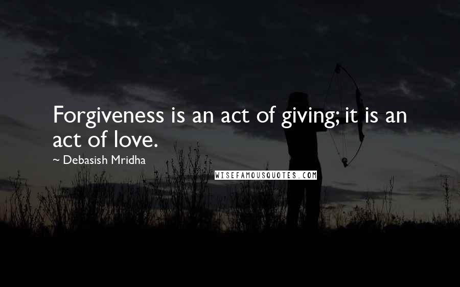 Debasish Mridha Quotes: Forgiveness is an act of giving; it is an act of love.