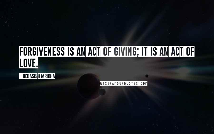 Debasish Mridha Quotes: Forgiveness is an act of giving; it is an act of love.