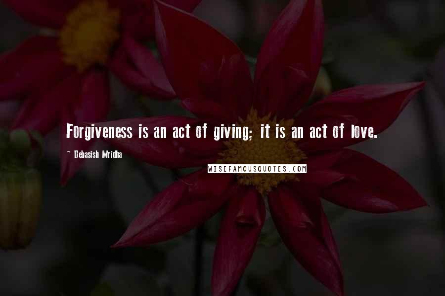 Debasish Mridha Quotes: Forgiveness is an act of giving; it is an act of love.