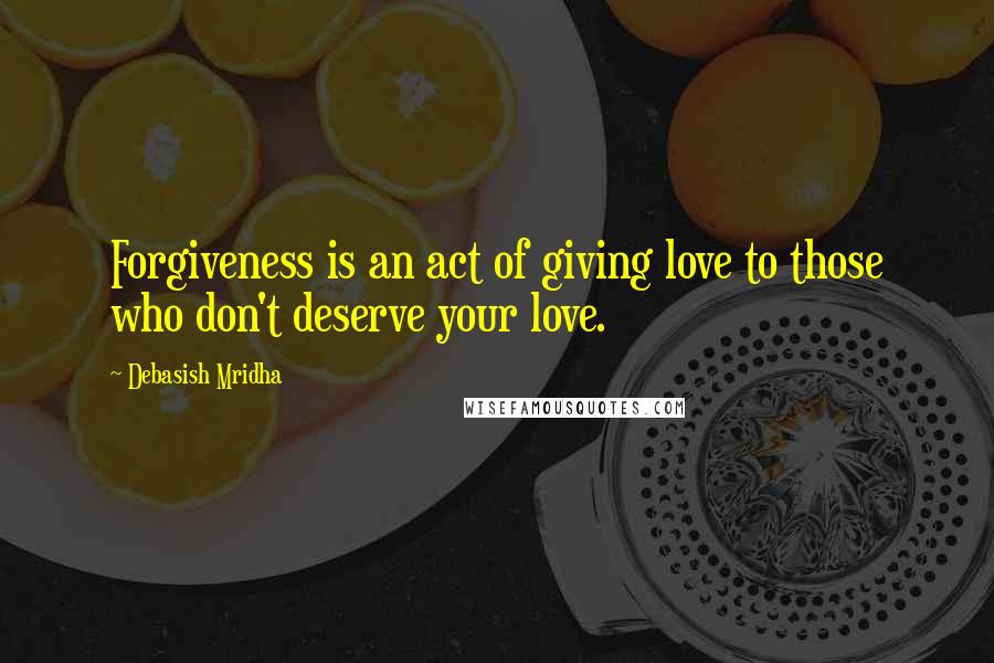 Debasish Mridha Quotes: Forgiveness is an act of giving love to those who don't deserve your love.