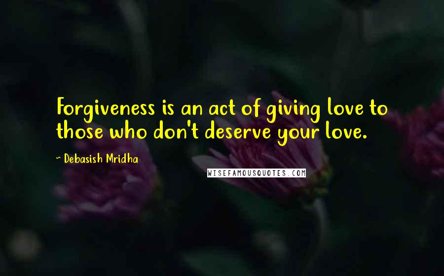 Debasish Mridha Quotes: Forgiveness is an act of giving love to those who don't deserve your love.