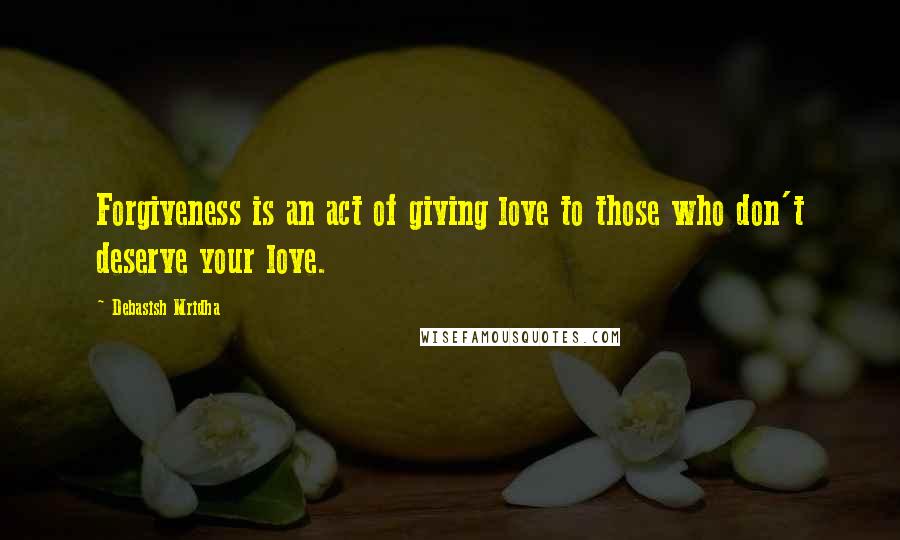 Debasish Mridha Quotes: Forgiveness is an act of giving love to those who don't deserve your love.