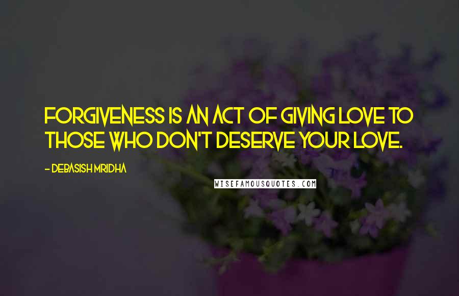 Debasish Mridha Quotes: Forgiveness is an act of giving love to those who don't deserve your love.