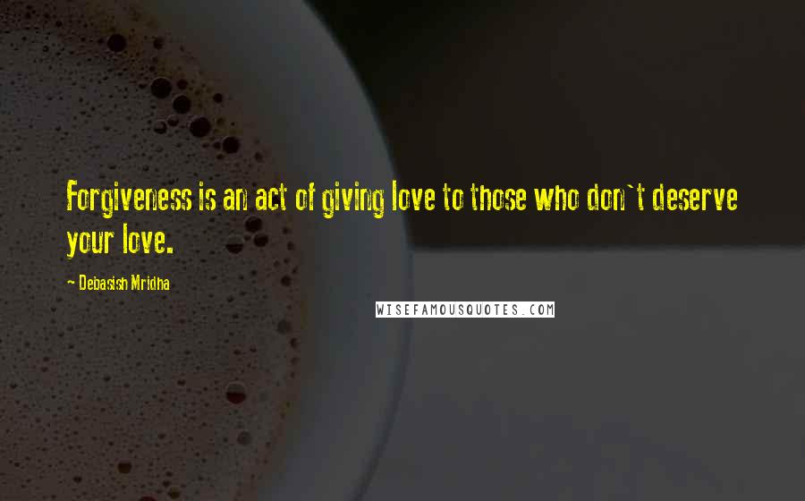 Debasish Mridha Quotes: Forgiveness is an act of giving love to those who don't deserve your love.