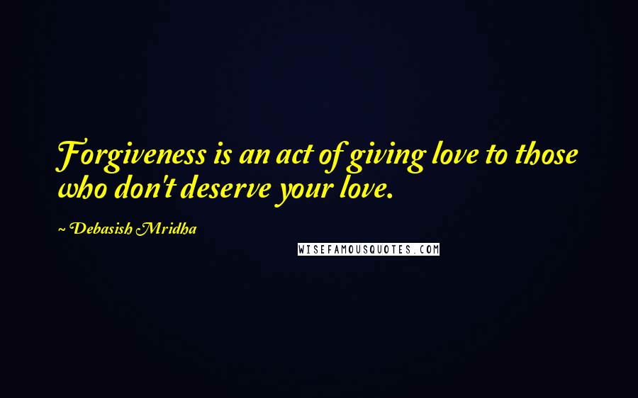 Debasish Mridha Quotes: Forgiveness is an act of giving love to those who don't deserve your love.
