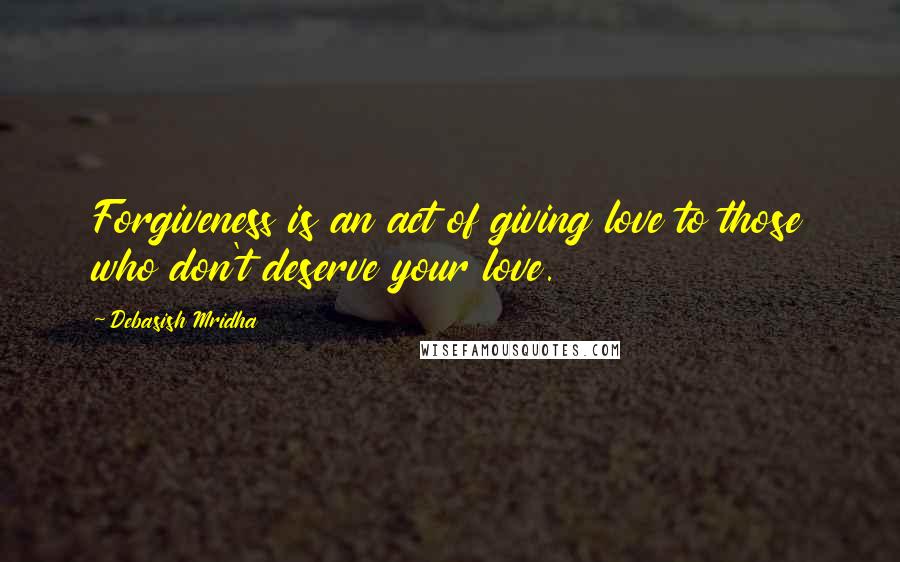 Debasish Mridha Quotes: Forgiveness is an act of giving love to those who don't deserve your love.