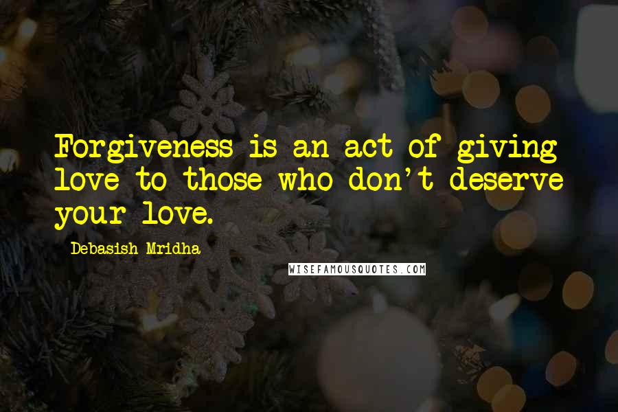 Debasish Mridha Quotes: Forgiveness is an act of giving love to those who don't deserve your love.