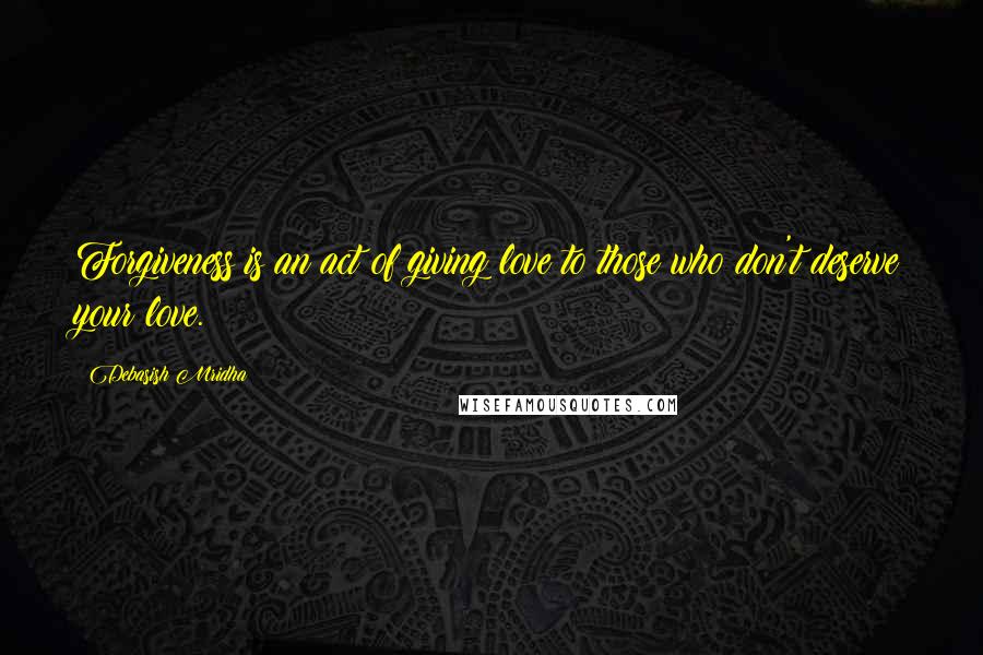 Debasish Mridha Quotes: Forgiveness is an act of giving love to those who don't deserve your love.