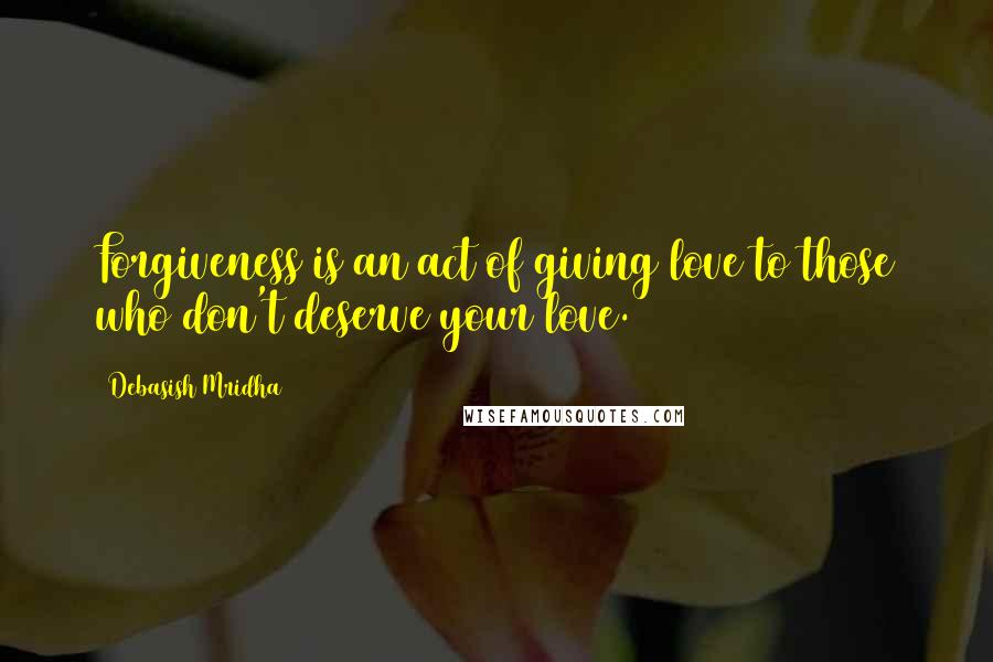 Debasish Mridha Quotes: Forgiveness is an act of giving love to those who don't deserve your love.