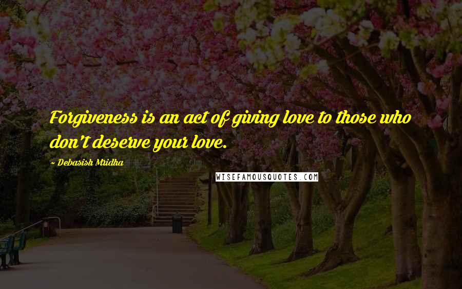 Debasish Mridha Quotes: Forgiveness is an act of giving love to those who don't deserve your love.