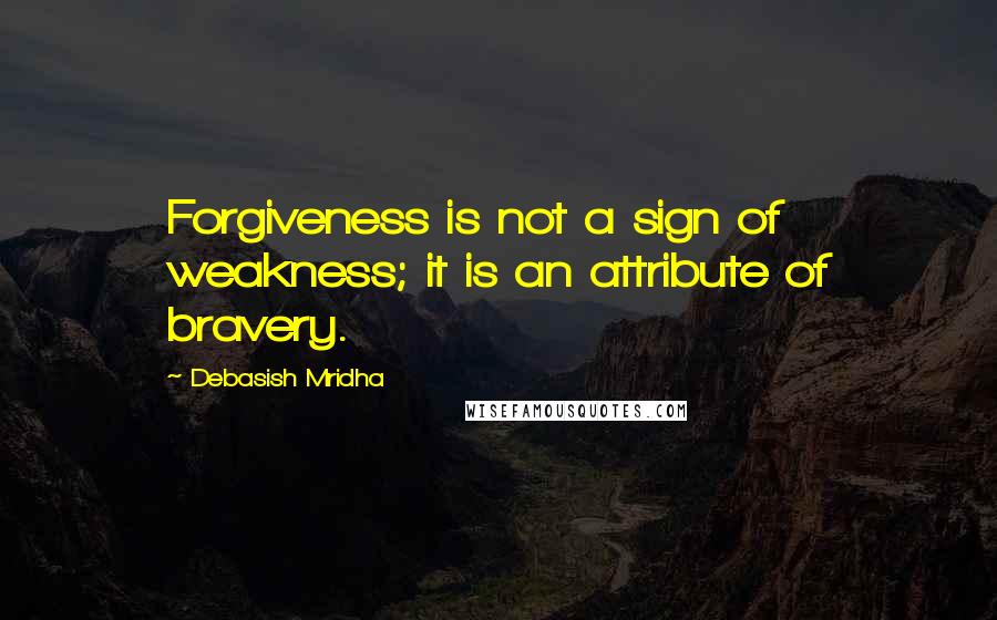 Debasish Mridha Quotes: Forgiveness is not a sign of weakness; it is an attribute of bravery.