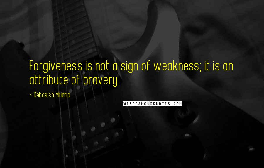 Debasish Mridha Quotes: Forgiveness is not a sign of weakness; it is an attribute of bravery.