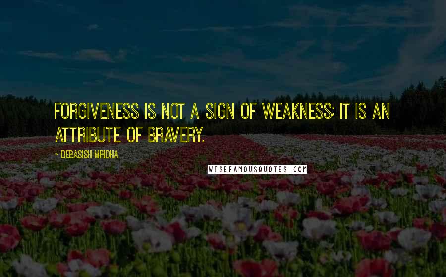 Debasish Mridha Quotes: Forgiveness is not a sign of weakness; it is an attribute of bravery.