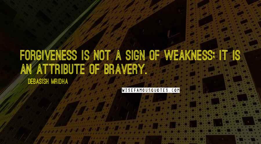 Debasish Mridha Quotes: Forgiveness is not a sign of weakness; it is an attribute of bravery.