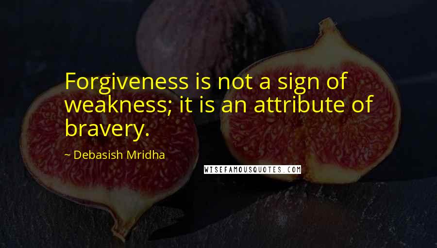 Debasish Mridha Quotes: Forgiveness is not a sign of weakness; it is an attribute of bravery.