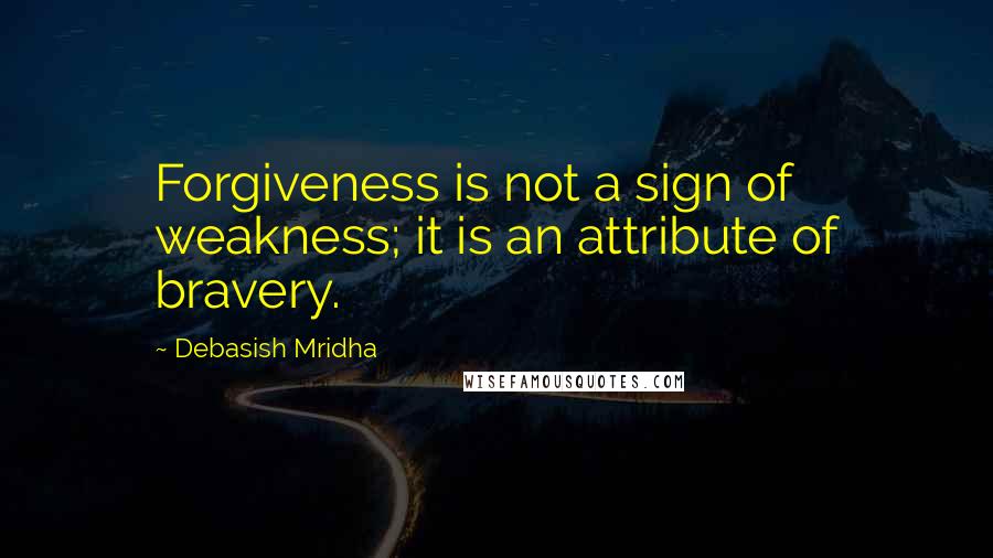 Debasish Mridha Quotes: Forgiveness is not a sign of weakness; it is an attribute of bravery.
