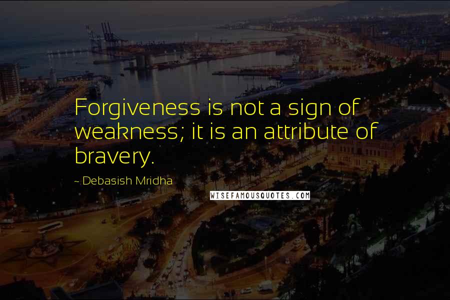 Debasish Mridha Quotes: Forgiveness is not a sign of weakness; it is an attribute of bravery.